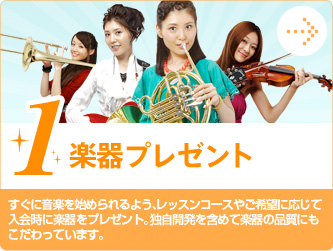 1.楽器プレゼント すぐに音楽を始められるよう、レッスンコースやご希望に応じて入会時に楽器をプレゼント。独自開発を含めて楽器の品質にもこだわっています。