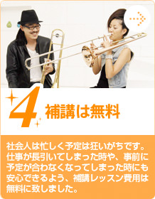 4.補講は無料 社会人は忙しく予定は狂いがちです。仕事が長引いてしまった時や、事前に予定が合わなくなってしまった時にも安心できるよう、補講レッスン費用は無料に致しました。
