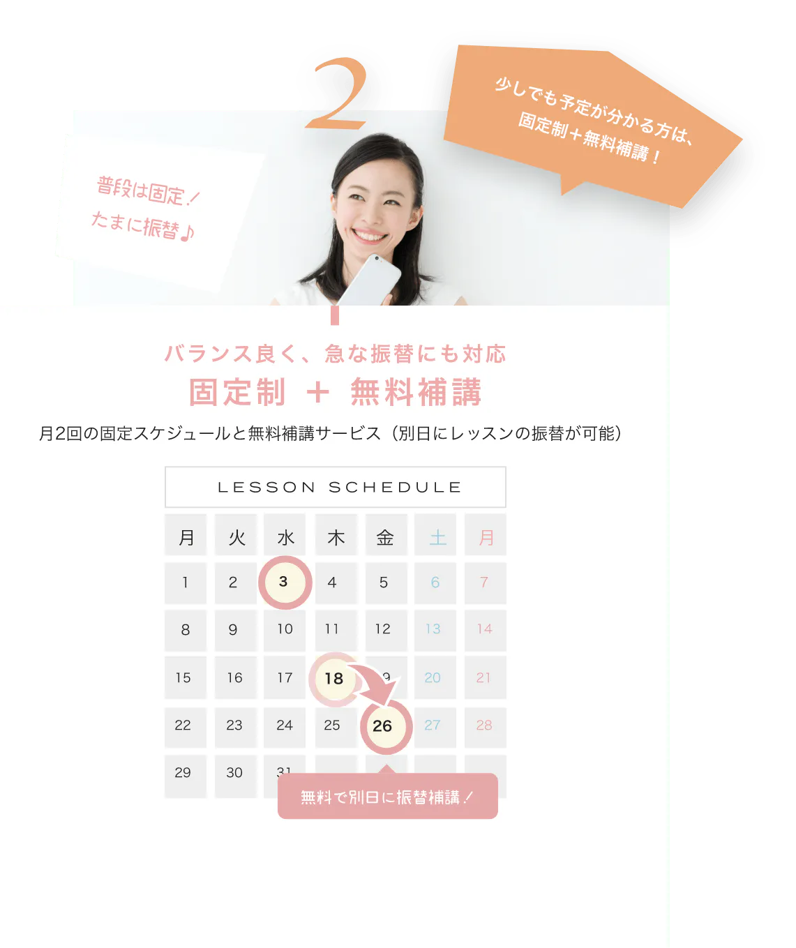 少しでも予定が分かる方は、固定制+無料補講! バランス良く、急な振替にも対応固定制 + 無料補講 月2回の固定スケジュールと無料補講サービス(別日にレッスンの振替が可能) LESSON SCHEDULE 無料で別日に振替補講!