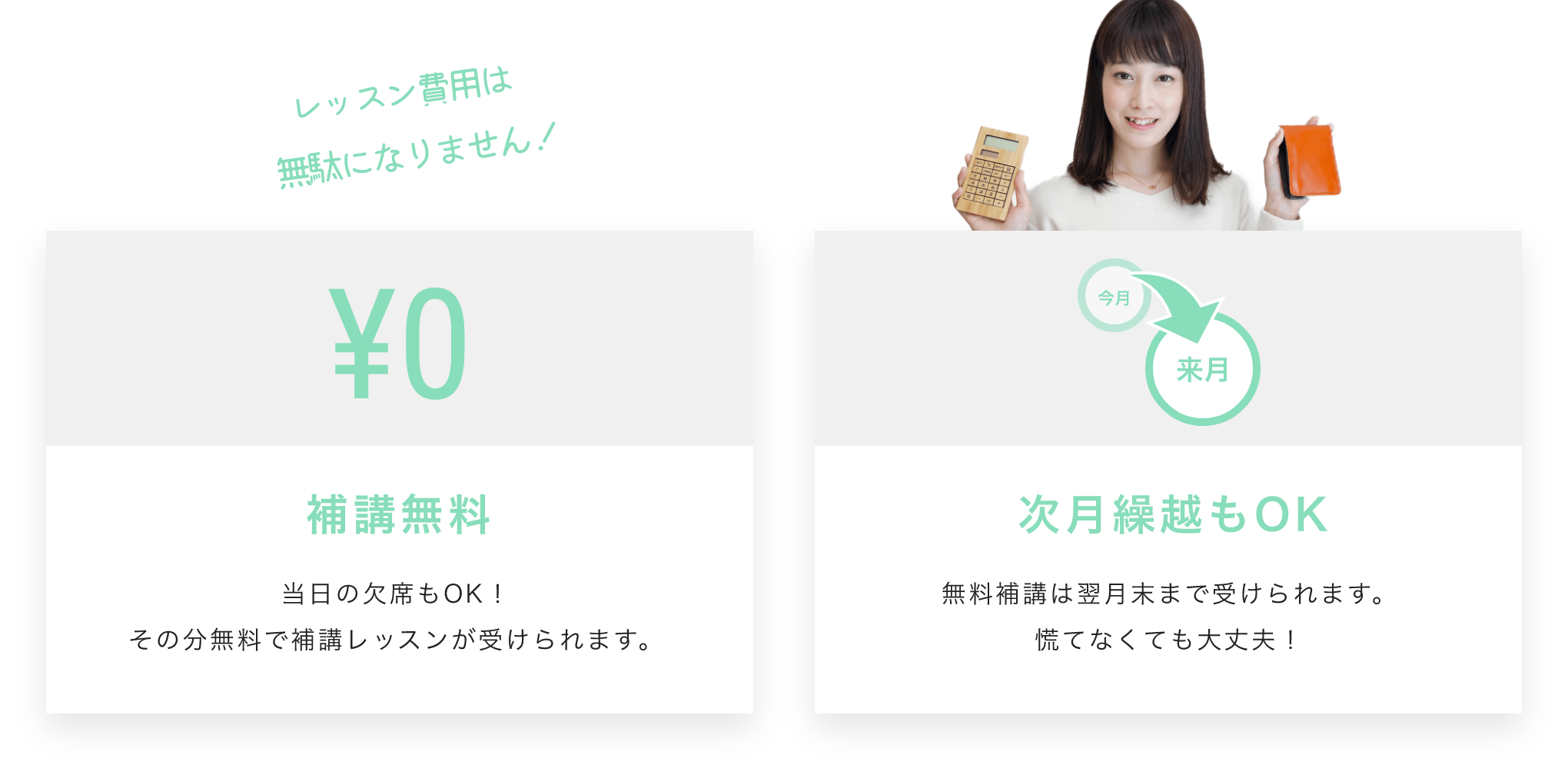 レッスン費用は無駄になりません!補講無料 当日の欠席もOK!その分無料で補講レッスンが受けられます。 次月繰越もOK 無料補講は翌月末まで受けられます。慌てなくても大丈夫!