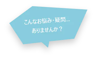 こんなお悩み・疑問…ありませんか?