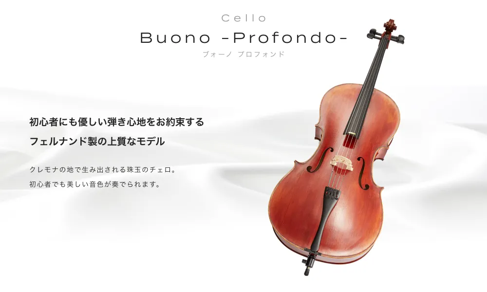 チェロ Buono -Profondo- (ボーノ　プロフォンド) 初心者にも優しい弾き心地をお約束するフェルナンド製の上質なモデル　クレモナの地で生み出される珠玉のチェロ。初心者でも美しい音色が奏でられます。