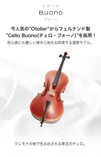 チェロ Buono -Profondo- (ブォーノ　プロフォンド) 今人気の"Otolier"からフェルナンド製"Buono (ブォーノ)"を採用！ クレモナの地で生み出される珠玉のチェロ。2つの仕様からお選び頂けます。
